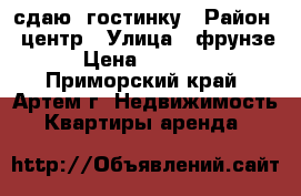 сдаю  гостинку › Район ­ центр › Улица ­ фрунзе › Цена ­ 13 000 - Приморский край, Артем г. Недвижимость » Квартиры аренда   